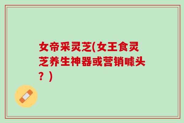 女帝采灵芝(女王食灵芝养生神器或营销噱头？)