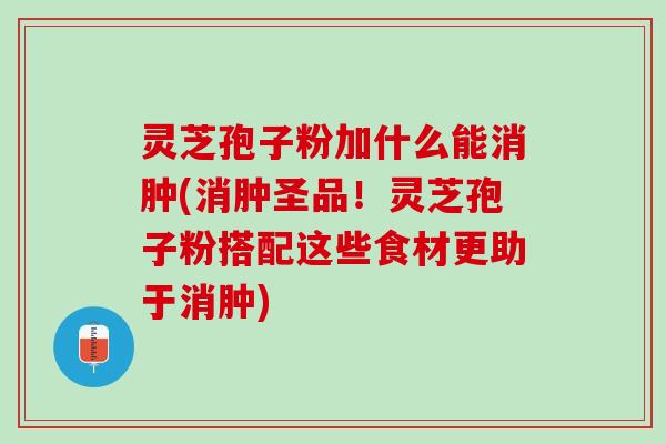 灵芝孢子粉加什么能消肿(消肿圣品！灵芝孢子粉搭配这些食材更助于消肿)