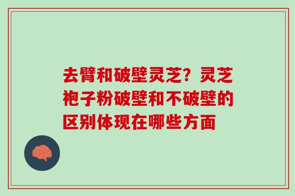 去臂和破壁灵芝？灵芝袍子粉破壁和不破壁的区别体现在哪些方面