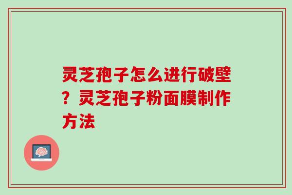 灵芝孢子怎么进行破壁?灵芝孢子粉面膜制作方法 灵芝孢子怎么进行破壁?灵芝孢子粉面膜制作方法