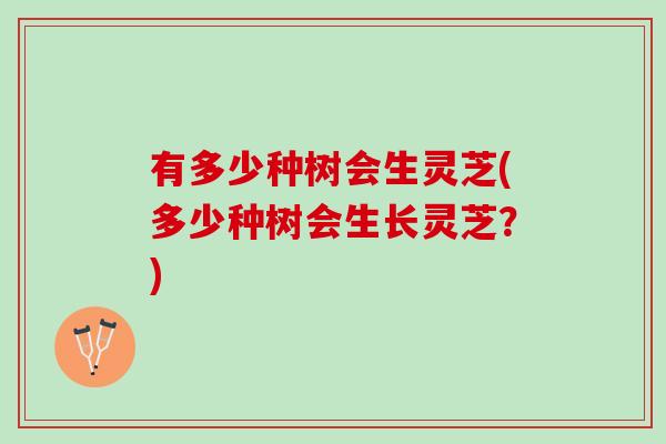 有多少种树会生灵芝(多少种树会生长灵芝？)