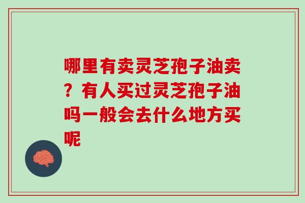哪里有卖灵芝孢子油卖？有人买过灵芝孢子油吗一般会去什么地方买呢