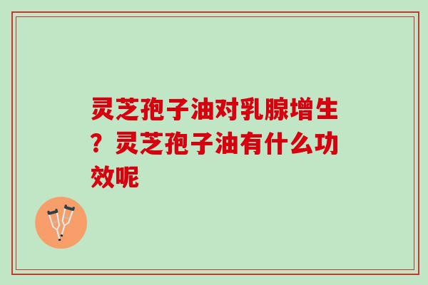 灵芝孢子油对乳腺增生？灵芝孢子油有什么功效呢