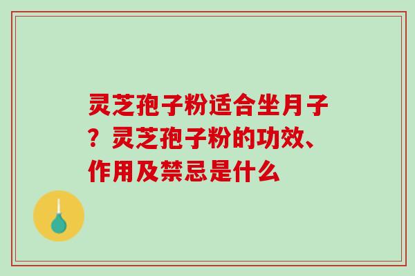 灵芝孢子粉适合坐月子？灵芝孢子粉的功效、作用及禁忌是什么