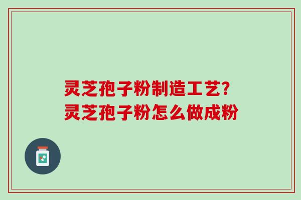灵芝孢子粉制造工艺？灵芝孢子粉怎么做成粉