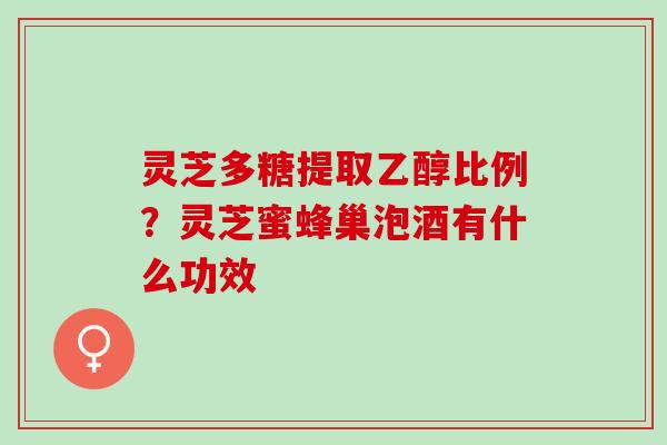 灵芝多糖提取乙醇比例？灵芝蜜蜂巢泡酒有什么功效