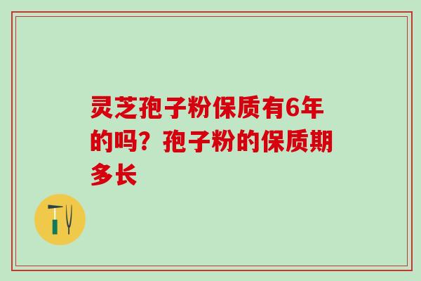 灵芝孢子粉保质有6年的吗？孢子粉的保质期多长