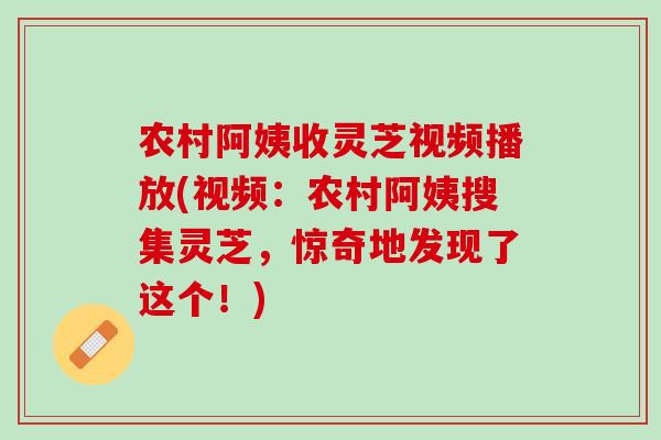 农村阿姨收灵芝视频播放(视频：农村阿姨搜集灵芝，惊奇地发现了这个！)