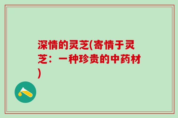 深情的灵芝(寄情于灵芝：一种珍贵的中药材)