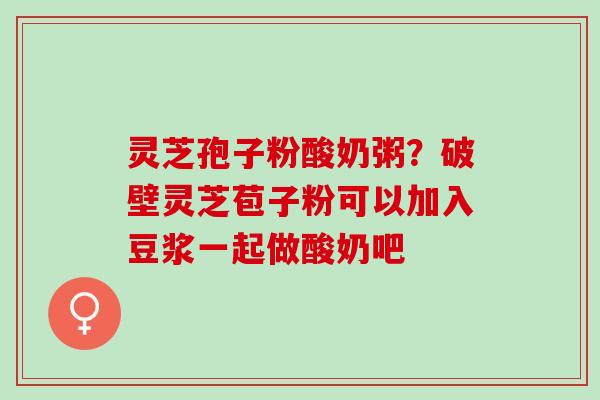 灵芝孢子粉酸奶粥？破壁灵芝苞子粉可以加入豆浆一起做酸奶吧