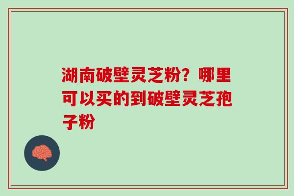 湖南破壁灵芝粉？哪里可以买的到破壁灵芝孢子粉