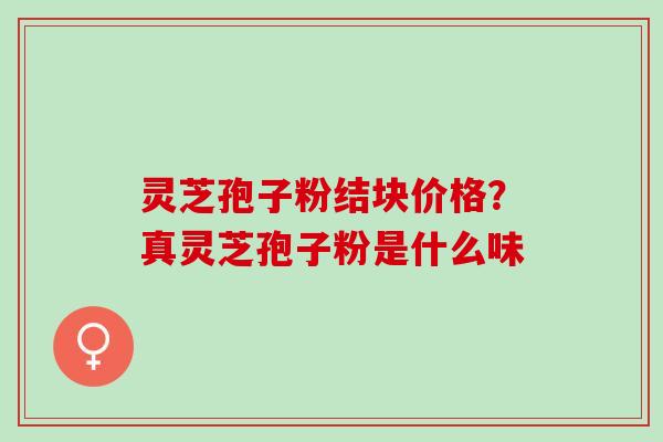 灵芝孢子粉结块价格？真灵芝孢子粉是什么味