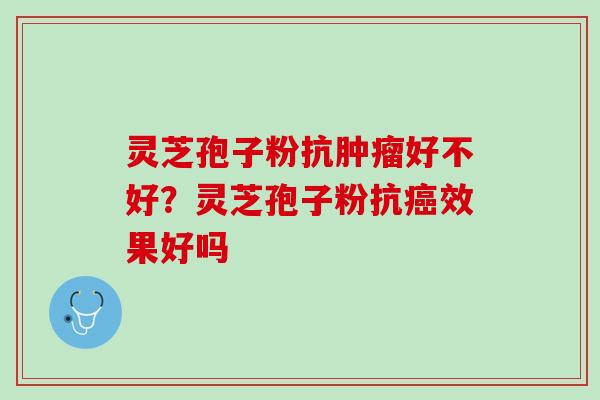 灵芝孢子粉抗肿瘤好不好？灵芝孢子粉抗癌效果好吗