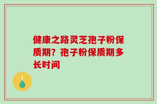 健康之路灵芝孢子粉保质期？孢子粉保质期多长时间