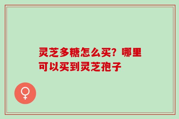 灵芝多糖怎么买？哪里可以买到灵芝孢子