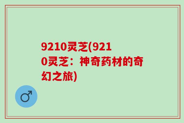 9210灵芝(9210灵芝：神奇药材的奇幻之旅)