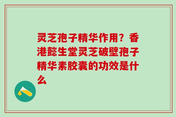 灵芝孢子精华作用?香港懿生堂灵芝破壁孢子精华素胶囊的功效是什么 灵芝孢子精华作用?香港懿生堂灵芝破壁孢子精华素胶囊的功效是什么