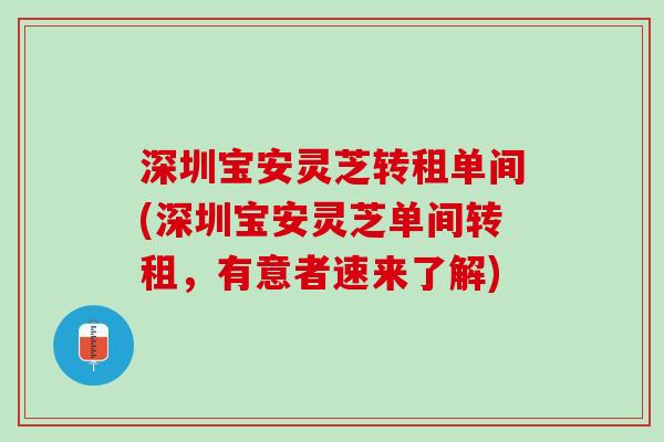 深圳宝安灵芝转租单间(深圳宝安灵芝单间转租，有意者速来了解)