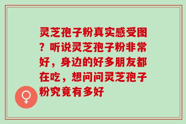 灵芝孢子粉真实感受图？听说灵芝孢子粉非常好，身边的好多朋友都在吃，想问问灵芝孢子粉究竟有多好