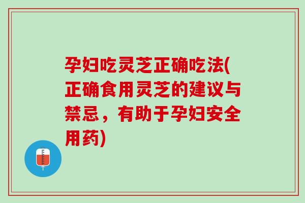 孕妇吃灵芝正确吃法(正确食用灵芝的建议与禁忌，有助于孕妇安全用药)