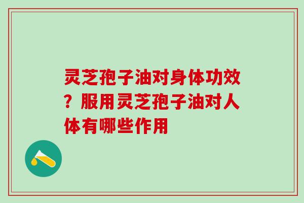 灵芝孢子油对身体功效？服用灵芝孢子油对人体有哪些作用