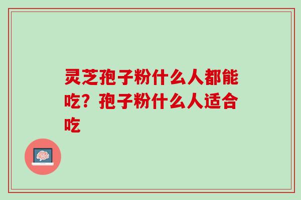 灵芝孢子粉什么人都能吃？孢子粉什么人适合吃