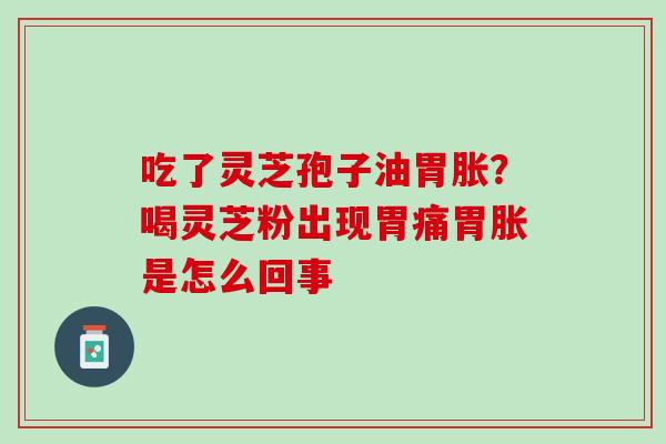 吃了灵芝孢子油胃胀？喝灵芝粉出现胃痛胃胀是怎么回事
