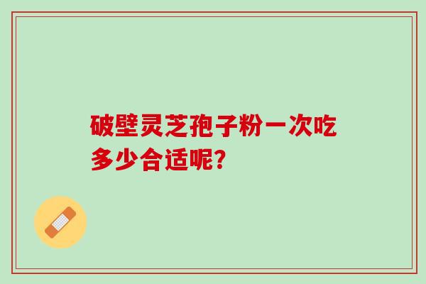 破壁灵芝孢子粉一次吃多少合适呢？