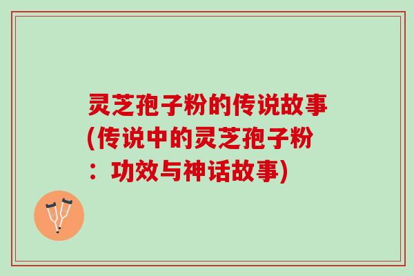 灵芝孢子粉的传说故事(传说中的灵芝孢子粉：功效与神话故事)