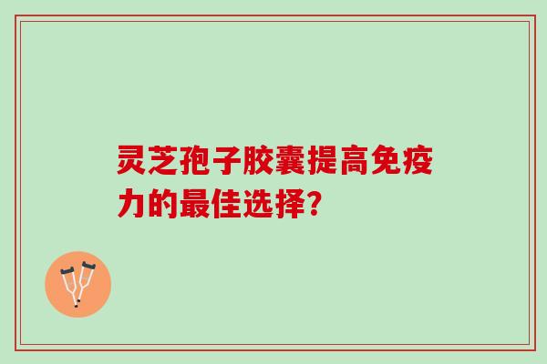 灵芝孢子胶囊提高免疫力的最佳选择？