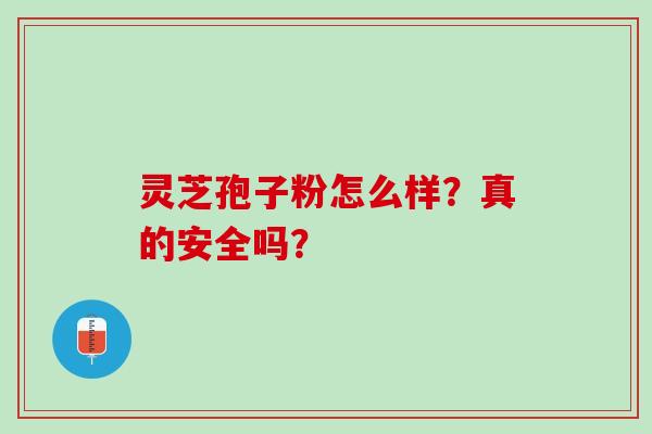 灵芝孢子粉怎么样？真的安全吗？