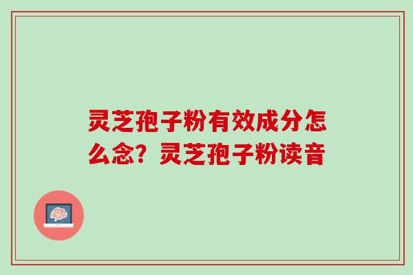 灵芝孢子粉有效成分怎么念？灵芝孢子粉读音