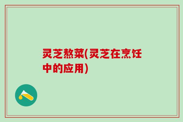 灵芝熬菜(灵芝在烹饪中的应用)