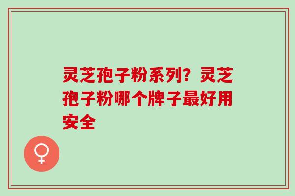 灵芝孢子粉系列?灵芝孢子粉哪个牌子好用安全 灵芝孢子粉系列?灵芝孢子粉哪个牌子好用安全