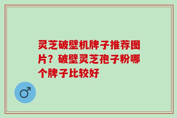 灵芝破壁机牌子推荐图片？破壁灵芝孢子粉哪个牌子比较好