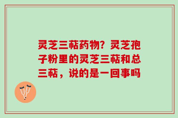 灵芝三萜?灵芝孢子粉里的灵芝三萜和总三萜,说的是一回事吗 灵芝三萜?灵芝孢子粉里的灵芝三萜和总三萜,说的是一回事吗