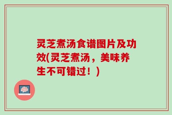 灵芝煮汤食谱图片及功效(灵芝煮汤，美味养生不可错过！)