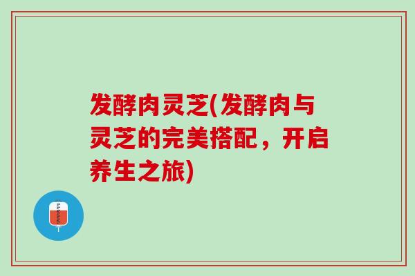 发酵肉灵芝(发酵肉与灵芝的完美搭配，开启养生之旅)