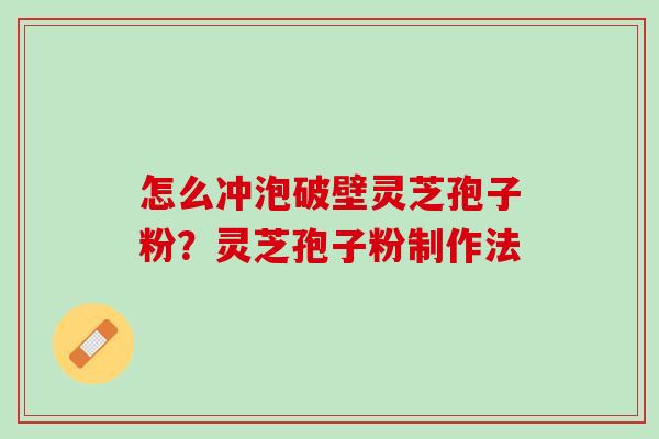 怎么冲泡破壁灵芝孢子粉？灵芝孢子粉制作法