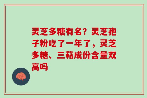 灵芝多糖有名？灵芝孢子粉吃了一年了，灵芝多糖、三萜成份含量双高吗