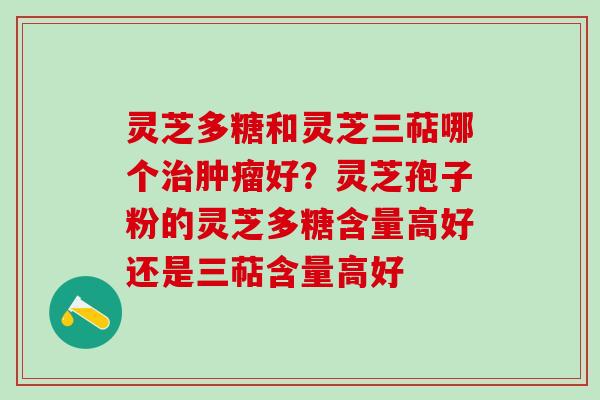 灵芝多糖和灵芝三萜哪个治肿瘤好？灵芝孢子粉的灵芝多糖含量高好还是三萜含量高好