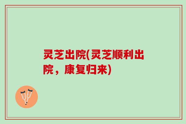 灵芝出院(灵芝顺利出院，康复归来)