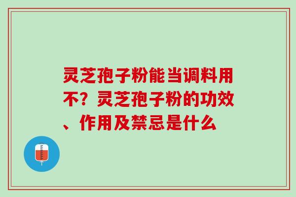 灵芝孢子粉能当调料用不？灵芝孢子粉的功效、作用及禁忌是什么