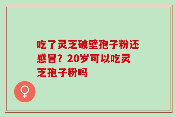 吃了灵芝破壁孢子粉还感冒？20岁可以吃灵芝孢子粉吗