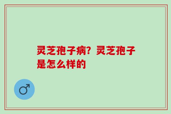 灵芝孢子病？灵芝孢子是怎么样的