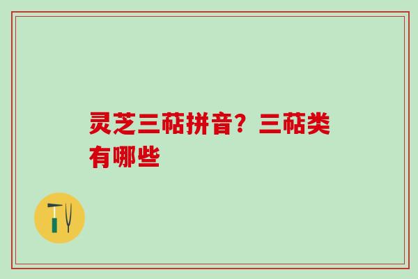 灵芝三萜拼音?三萜类有哪些 灵芝三萜拼音?三萜类有哪些