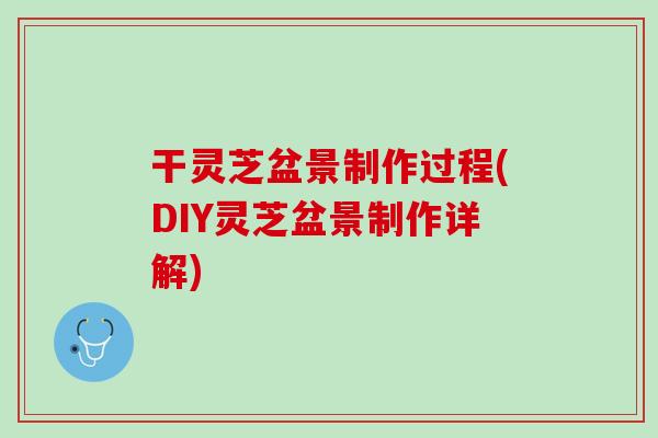 干灵芝盆景制作过程(DIY灵芝盆景制作详解)