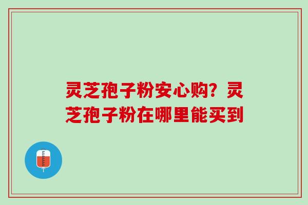 灵芝孢子粉安心购？灵芝孢子粉在哪里能买到