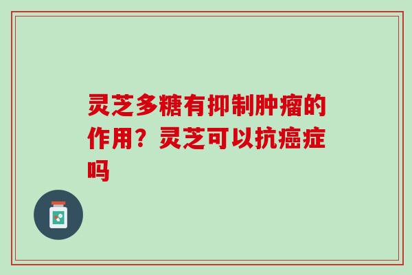 灵芝多糖有抑制肿瘤的作用？灵芝可以抗癌症吗