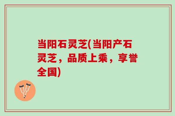 当阳石灵芝(当阳产石灵芝，品质上乘，享誉全国)